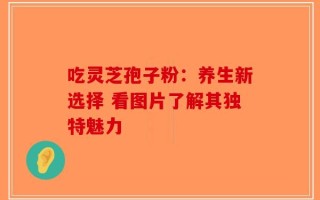 吃灵芝孢子粉：养生新选择 看图片了解其独特魅力