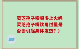 灵芝孢子粉喝多上火吗灵芝孢子粉饮用过量是否会引起身体发热？)