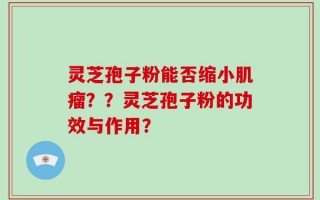 灵芝孢子粉能否缩小肌瘤？？灵芝孢子粉的功效与作用？
