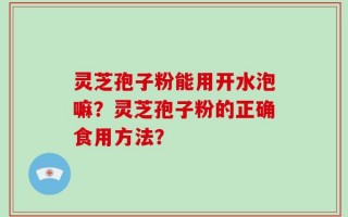 灵芝孢子粉能用开水泡嘛？灵芝孢子粉的正确食用方法？