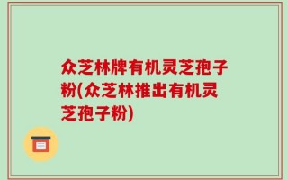 众芝林牌有机灵芝孢子粉(众芝林推出有机灵芝孢子粉)