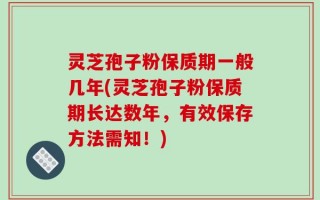 灵芝孢子粉保质期一般几年(灵芝孢子粉保质期长达数年，有效保存方法需知！)