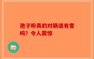 孢子粉真的对肠道有害吗？令人震惊