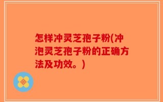 怎样冲灵芝孢子粉(冲泡灵芝孢子粉的正确方法及功效。)
