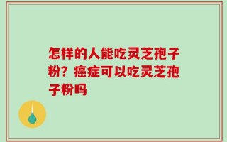 怎样的人能吃灵芝孢子粉？癌症可以吃灵芝孢子粉吗