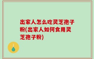 出家人怎么吃灵芝孢子粉(出家人如何食用灵芝孢子粉)