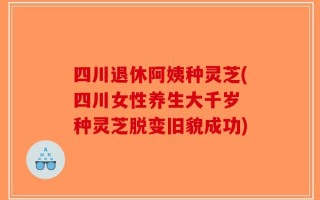 四川退休阿姨种灵芝(四川女性养生大千岁 种灵芝脱变旧貌成功)