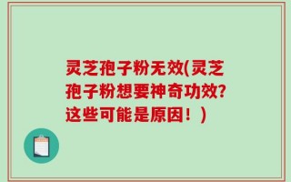 灵芝孢子粉无效(灵芝孢子粉想要神奇功效？这些可能是原因！)