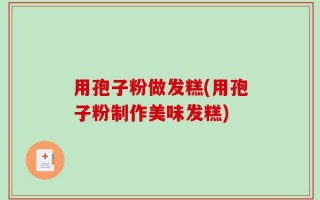 用孢子粉做发糕(用孢子粉制作美味发糕)