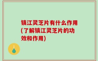 镇江灵芝片有什么作用(了解镇江灵芝片的功效和作用)