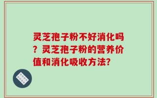 灵芝孢子粉不好消化吗？灵芝孢子粉的营养价值和消化吸收方法？
