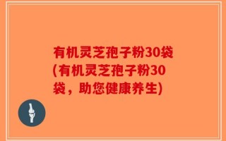 有机灵芝孢子粉30袋(有机灵芝孢子粉30袋，助您健康养生)