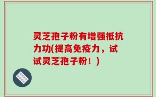 灵芝孢子粉有增强抵抗力功(提高免疫力，试试灵芝孢子粉！)