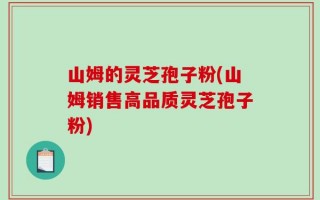 山姆的灵芝孢子粉(山姆销售高品质灵芝孢子粉)