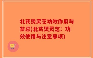 北芪煲灵芝功效作用与禁忌(北芪煲灵芝：功效使用与注意事项)