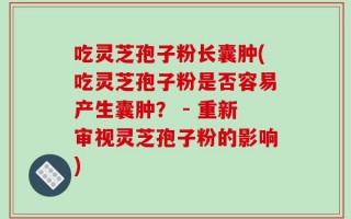 吃灵芝孢子粉长囊肿(吃灵芝孢子粉是否容易产生囊肿？ - 重新审视灵芝孢子粉的影响)