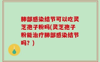 肺部感染结节可以吃灵芝孢子粉吗(灵芝孢子粉能治疗肺部感染结节吗？)