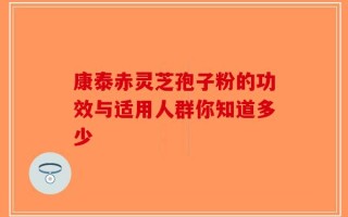 康泰赤灵芝孢子粉的功效与适用人群你知道多少