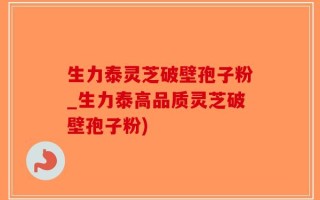 生力泰灵芝破壁孢子粉_生力泰高品质灵芝破壁孢子粉)