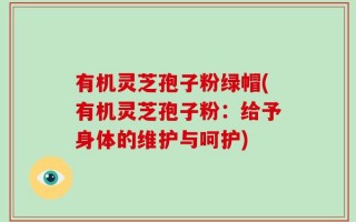 有机灵芝孢子粉绿帽(有机灵芝孢子粉：给予身体的维护与呵护)