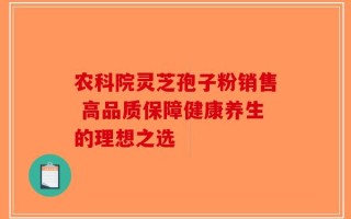 农科院灵芝孢子粉销售 高品质保障健康养生的理想之选