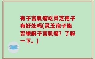 有子宫肌瘤吃灵芝孢子有好处吗(灵芝孢子能否缓解子宫肌瘤？了解一下。)