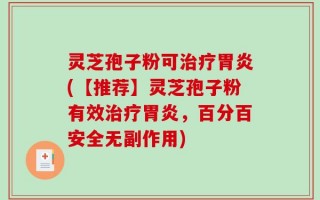 灵芝孢子粉可治疗胃炎(【推荐】灵芝孢子粉有效治疗胃炎，百分百安全无副作用)