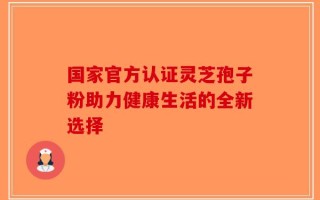 国家官方认证灵芝孢子粉助力健康生活的全新选择