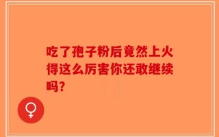 吃了孢子粉后竟然上火得这么厉害你还敢继续吗？