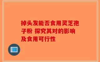掉头发能否食用灵芝孢子粉 探究其对的影响及食用可行性