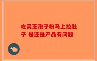 吃灵芝孢子粉马上拉肚子 是还是产品有问题