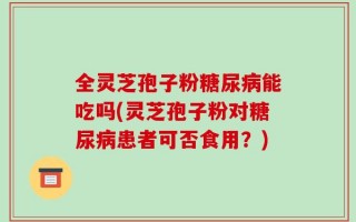 全灵芝孢子粉糖尿病能吃吗(灵芝孢子粉对糖尿病患者可否食用？)