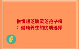 悦悦超芝牌灵芝孢子粉：健康养生的优质选择