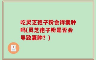吃灵芝孢子粉会得囊肿吗(灵芝孢子粉是否会导致囊肿？)