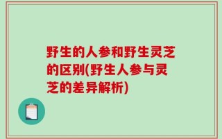 野生的人参和野生灵芝的区别(野生人参与灵芝的差异解析)