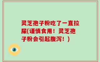 灵芝孢子粉吃了一直拉屎(谨慎食用！灵芝孢子粉会引起腹泻！)