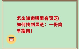 怎么知道哪里有灵芝(如何找到灵芝：一份简单指南)