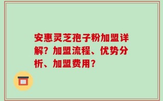 安惠灵芝孢子粉加盟详解？加盟流程、优势分析、加盟费用？