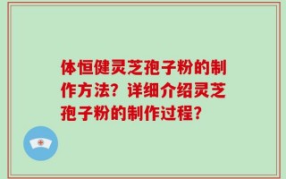 体恒健灵芝孢子粉的制作方法？详细介绍灵芝孢子粉的制作过程？