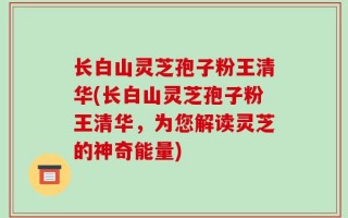长白山灵芝孢子粉王清华(长白山灵芝孢子粉王清华，为您解读灵芝的神奇能量)