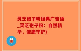 灵芝孢子粉经典广告语_灵芝孢子粉：自然精华，健康守护)