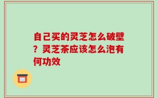 自己买的灵芝怎么破壁？灵芝茶应该怎么泡有何功效