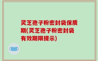 灵芝孢子粉密封袋保质期(灵芝孢子粉密封袋有效期限提示)