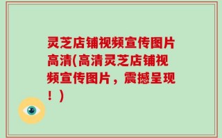 灵芝店铺视频宣传图片高清(高清灵芝店铺视频宣传图片，震撼呈现！)