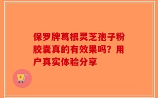 保罗牌葛根灵芝孢子粉胶囊真的有效果吗？用户真实体验分享