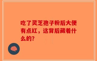 吃了灵芝孢子粉后大便有点红，这背后藏着什么的？