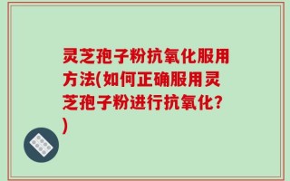 灵芝孢子粉抗氧化服用方法(如何正确服用灵芝孢子粉进行抗氧化？)