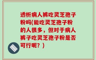 透析病人裤吃灵芝孢子粉吗(能吃灵芝孢子粉的人很多，但对于病人裤子吃灵芝孢子粉是否可行呢？)