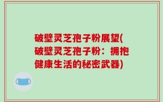 破壁灵芝孢子粉展望(破壁灵芝孢子粉：拥抱健康生活的秘密武器)