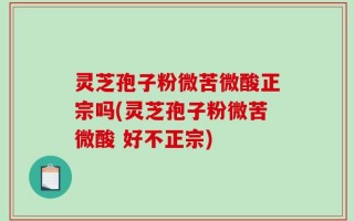灵芝孢子粉微苦微酸正宗吗(灵芝孢子粉微苦微酸 好不正宗)